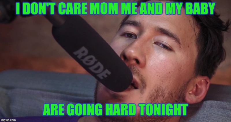 Markiplier and the Microphone | I DON'T CARE MOM ME AND MY BABY; ARE GOING HARD TONIGHT | image tagged in markiplier and the microphone | made w/ Imgflip meme maker