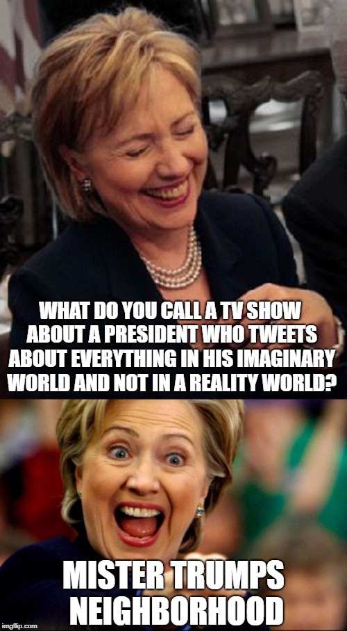 Bad Pun Hillary | WHAT DO YOU CALL A TV SHOW ABOUT A PRESIDENT WHO TWEETS ABOUT EVERYTHING IN HIS IMAGINARY WORLD AND NOT IN A REALITY WORLD? MISTER TRUMPS NEIGHBORHOOD | image tagged in bad pun hillary,it is what it is | made w/ Imgflip meme maker