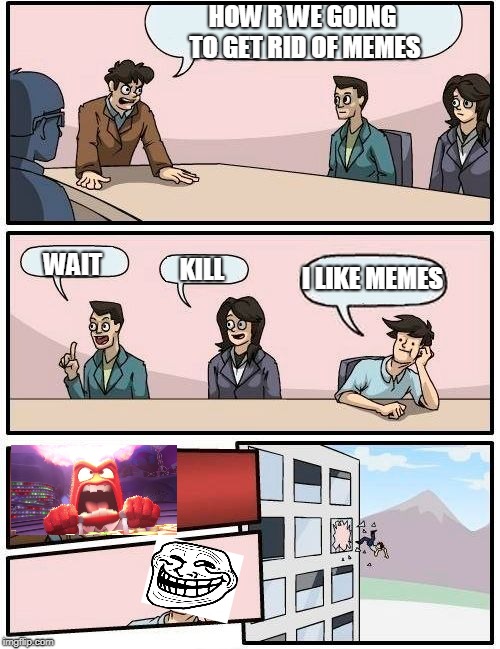 Boardroom Meeting Suggestion | HOW R WE GOING TO GET RID OF MEMES; I LIKE MEMES; WAIT; KILL | image tagged in memes,boardroom meeting suggestion | made w/ Imgflip meme maker