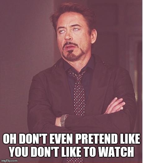 Face You Make Robert Downey Jr Meme | OH DON'T EVEN PRETEND LIKE YOU DON'T LIKE TO WATCH | image tagged in memes,face you make robert downey jr | made w/ Imgflip meme maker