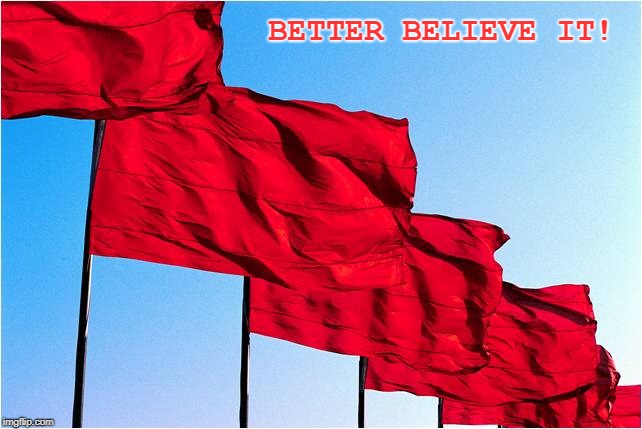 red flags | BETTER BELIEVE IT! | image tagged in red flags | made w/ Imgflip meme maker