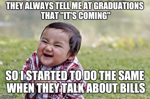Evil Toddler Meme | THEY ALWAYS TELL ME AT GRADUATIONS THAT "IT'S COMING"; SO I STARTED TO DO THE SAME WHEN THEY TALK ABOUT BILLS | image tagged in memes,evil toddler | made w/ Imgflip meme maker