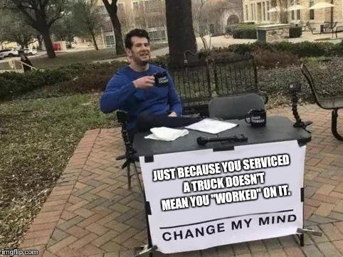 Change My Mind Meme | JUST BECAUSE YOU SERVICED A TRUCK DOESN'T MEAN YOU "WORKED" ON IT. | image tagged in change my mind | made w/ Imgflip meme maker