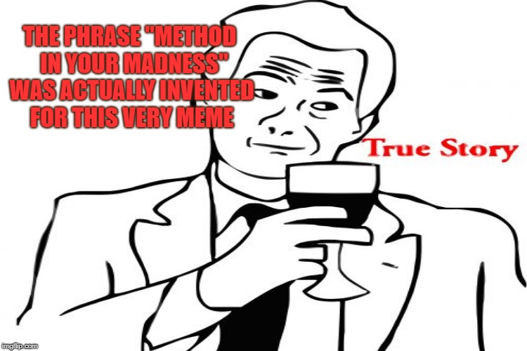 THE PHRASE "METHOD  IN YOUR MADNESS" WAS ACTUALLY INVENTED FOR THIS VERY MEME | made w/ Imgflip meme maker