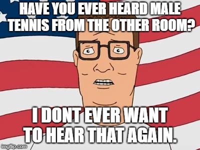 American Hank Hill | HAVE YOU EVER HEARD MALE TENNIS FROM THE OTHER ROOM? I DONT EVER WANT TO HEAR THAT AGAIN. | image tagged in american hank hill | made w/ Imgflip meme maker