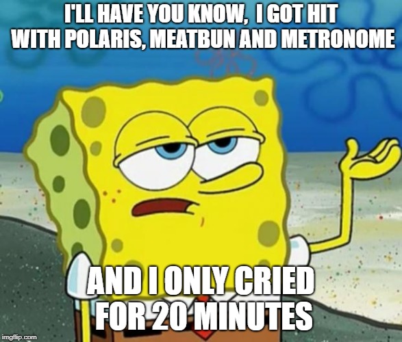 Tough Spongebob | I'LL HAVE YOU KNOW, 
I GOT HIT WITH POLARIS, MEATBUN AND METRONOME; AND I ONLY CRIED FOR 20 MINUTES | image tagged in tough spongebob | made w/ Imgflip meme maker