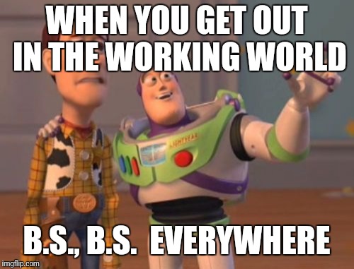 X, X Everywhere Meme | WHEN YOU GET OUT IN THE WORKING WORLD; B.S., B.S.  EVERYWHERE | image tagged in memes,x x everywhere | made w/ Imgflip meme maker