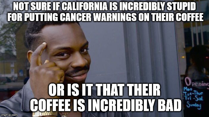 Roll Safe Think About It Meme | NOT SURE IF CALIFORNIA IS INCREDIBLY STUPID FOR PUTTING CANCER WARNINGS ON THEIR COFFEE; OR IS IT THAT THEIR COFFEE IS INCREDIBLY BAD | image tagged in memes,roll safe think about it | made w/ Imgflip meme maker