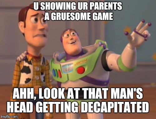 X, X Everywhere | U SHOWING UR PARENTS A GRUESOME GAME; AHH, LOOK AT THAT MAN'S HEAD GETTING DECAPITATED | image tagged in memes,x x everywhere | made w/ Imgflip meme maker