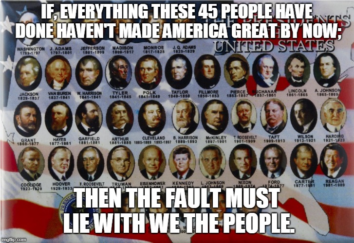Then the fault must lie with WE THE PEOPLE | IF, EVERYTHING THESE 45 PEOPLE HAVE DONE HAVEN'T MADE AMERICA GREAT BY NOW;; THEN THE FAULT MUST LIE WITH WE THE PEOPLE. | image tagged in presidents,history,we the people,america | made w/ Imgflip meme maker