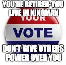 Vote | YOU'RE RETIRED-YOU LIVE IN KINGMAN; DON'T GIVE OTHERS POWER OVER YOU | image tagged in vote | made w/ Imgflip meme maker