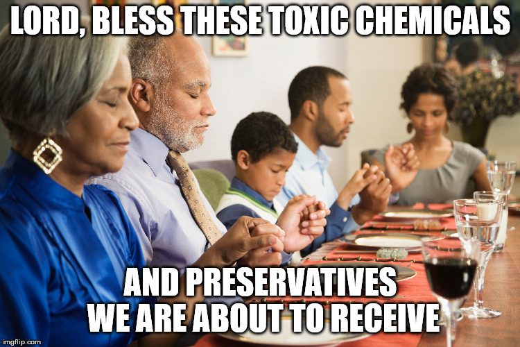 Well, it IS a good reason to pray before meals | LORD, BLESS THESE TOXIC CHEMICALS; AND PRESERVATIVES WE ARE ABOUT TO RECEIVE | image tagged in food,prayer,preservatives,chemicals | made w/ Imgflip meme maker