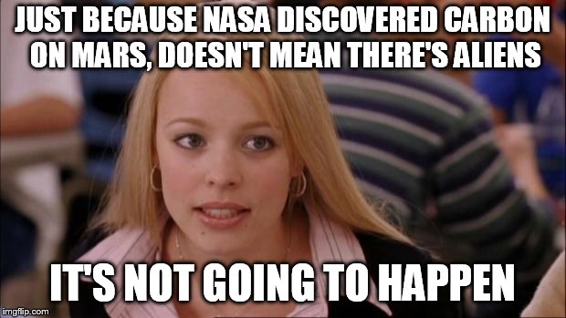 Its Not Going To Happen Meme | JUST BECAUSE NASA DISCOVERED CARBON ON MARS, DOESN'T MEAN THERE'S ALIENS; IT'S NOT GOING TO HAPPEN | image tagged in memes,its not going to happen | made w/ Imgflip meme maker