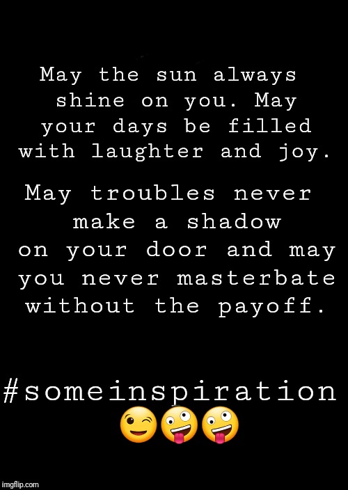 a black blank | May the sun always shine on you. May your days be filled with laughter and joy. May troubles never make a shadow on your door and may you never masterbate without the payoff. #someinspiration 😉🤪🤪 | image tagged in a black blank | made w/ Imgflip meme maker
