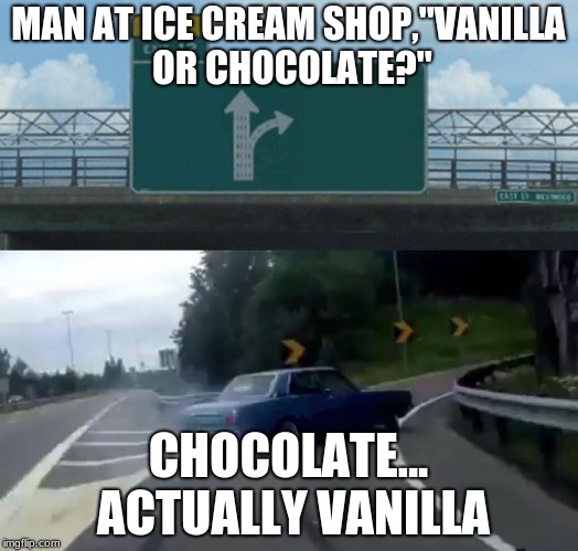 Left Exit 12 Off Ramp Meme | MAN AT ICE CREAM SHOP,"VANILLA OR CHOCOLATE?"; CHOCOLATE... ACTUALLY VANILLA | image tagged in memes,left exit 12 off ramp | made w/ Imgflip meme maker