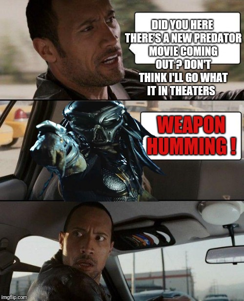 The Rock Driving Meme | DID YOU HERE THERE'S A NEW PREDATOR MOVIE COMING OUT ? DON'T THINK I'LL GO WHAT IT IN THEATERS; WEAPON HUMMING ! | image tagged in memes,the rock driving,funny,movies,predator | made w/ Imgflip meme maker