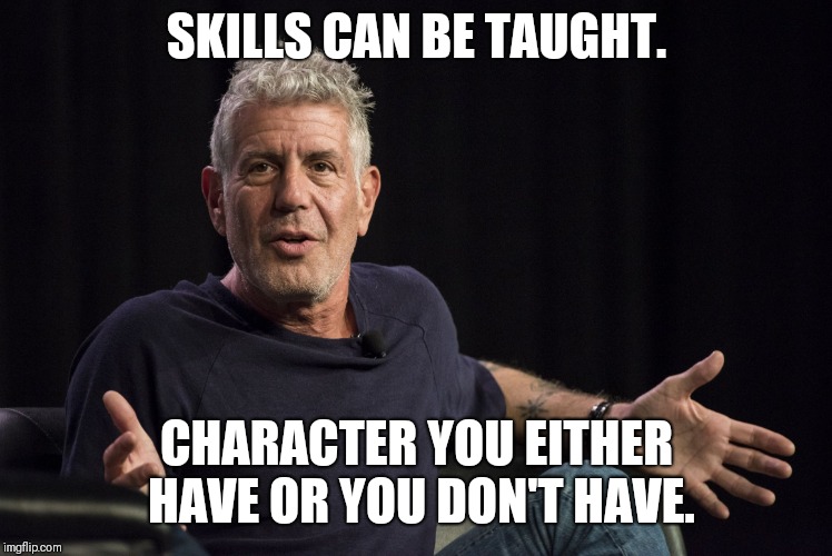 Anthony Bourdain what | SKILLS CAN BE TAUGHT. CHARACTER YOU EITHER HAVE OR YOU DON'T HAVE. | image tagged in anthony bourdain what | made w/ Imgflip meme maker