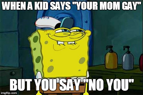 Don't You Squidward | WHEN A KID SAYS "YOUR MOM GAY"; BUT YOU SAY "NO YOU" | image tagged in memes,dont you squidward | made w/ Imgflip meme maker