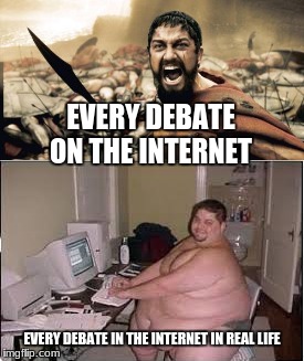 It's true you know | EVERY DEBATE ON THE INTERNET; EVERY DEBATE IN THE INTERNET IN REAL LIFE | image tagged in sparta leonidas,memes,debate | made w/ Imgflip meme maker