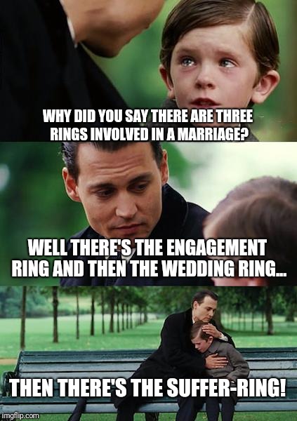 Finding Neverland Meme | WHY DID YOU SAY THERE ARE THREE RINGS INVOLVED IN A MARRIAGE? WELL THERE'S THE ENGAGEMENT RING AND THEN THE WEDDING RING... THEN THERE'S THE SUFFER-RING! | image tagged in memes,finding neverland | made w/ Imgflip meme maker