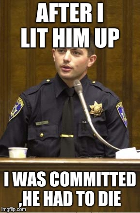 Police Officer Testifying | AFTER I LIT HIM UP; I WAS COMMITTED ,HE HAD TO DIE | image tagged in memes,police officer testifying | made w/ Imgflip meme maker