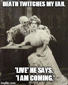 death | DEATH TWITCHES MY EAR. 'LIVE' HE SAYS.  'I AM COMING.' | image tagged in death,live | made w/ Imgflip meme maker
