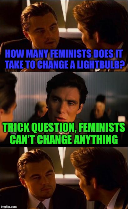 femineptionism | HOW MANY FEMINISTS DOES IT TAKE TO CHANGE A LIGHTBULB? TRICK QUESTION, FEMINISTS CAN’T CHANGE ANYTHING | image tagged in memes,inception,feminism,women,truth,funny | made w/ Imgflip meme maker