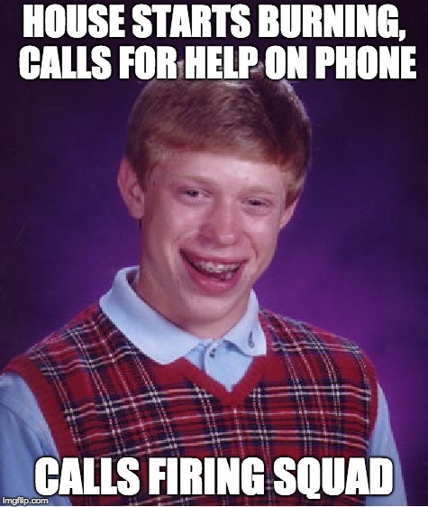 Firing Squad | HOUSE STARTS BURNING, CALLS FOR HELP ON PHONE; CALLS FIRING SQUAD | image tagged in memes,bad luck brian,funny,firing squad,fire | made w/ Imgflip meme maker