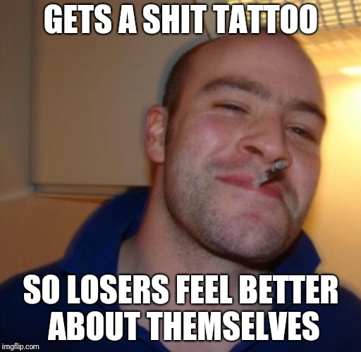 Nice Guy | GETS A SHIT TATTOO; SO LOSERS FEEL BETTER ABOUT THEMSELVES | image tagged in nice guy | made w/ Imgflip meme maker