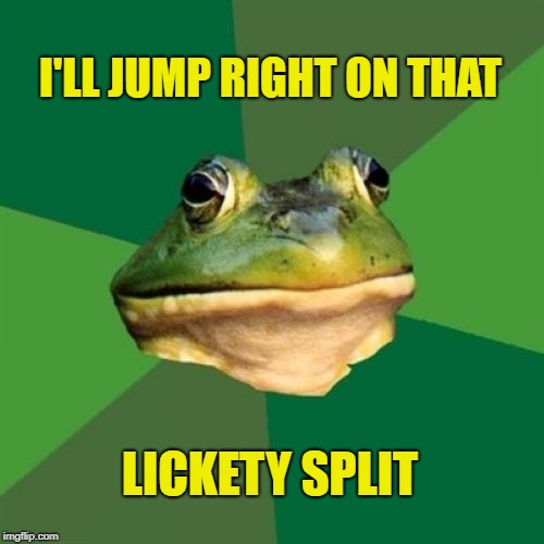 Foul Bachelor Frog (Foul Frog Week) | I'LL JUMP RIGHT ON THAT; LICKETY SPLIT | image tagged in memes,foul bachelor frog,nasty,meanwhile on imgflip,foul frog week | made w/ Imgflip meme maker