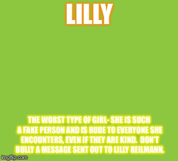 LILLY; THE WORST TYPE OF GIRL- SHE IS SUCH A FAKE PERSON AND IS RUDE TO EVERYONE SHE ENCOUNTERS, EVEN IF THEY ARE KIND.  DON’T BULLY A MESSAGE SENT OUT TO LILLY REILMANN. | made w/ Imgflip meme maker