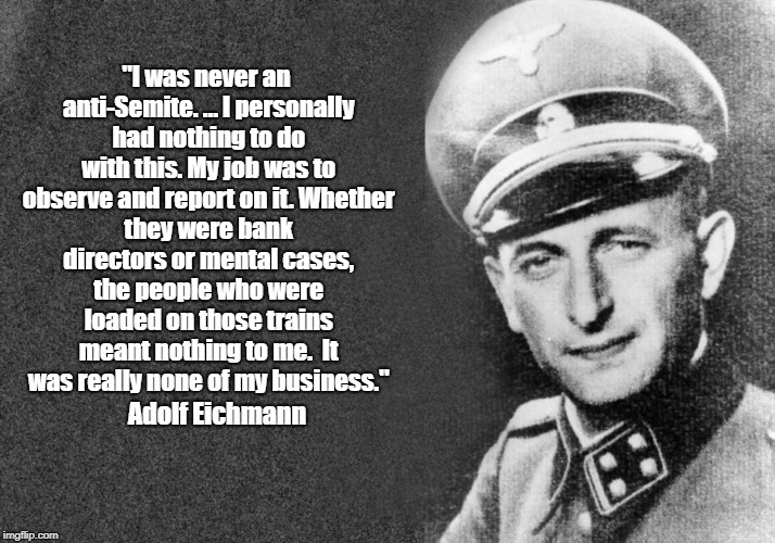 Dedicated Bureaucrat Adolf Eichmann And "The Banality Of Evil" | "I was never an anti-Semite. â€¦ I personally had nothing to do with this. My job was to observe and report on it.
Whether they were bank dire | image tagged in nazism,neo-nazism,aryan supremacy,white supremacy,white nationalism,fascism | made w/ Imgflip meme maker