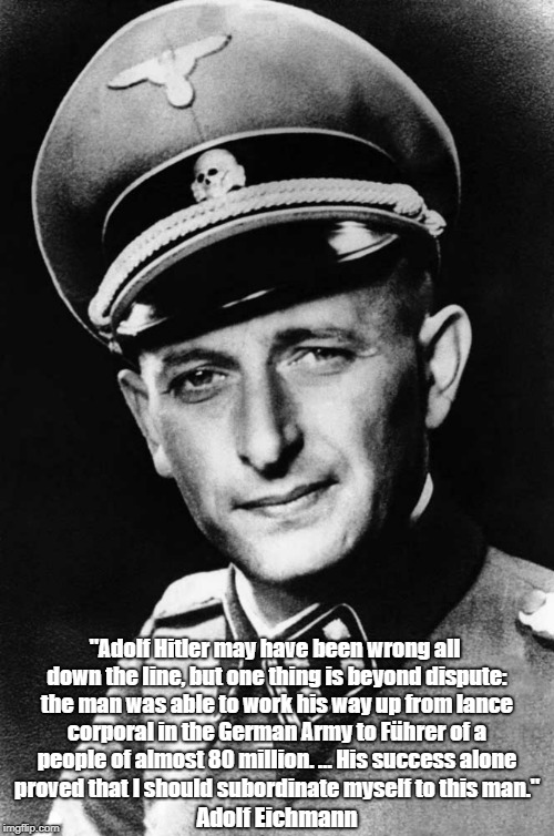 Adolf Eichmann: The Ease With Seemingly Successful, Competent People Surrender Personal Autonomy To Designated "Authority" | "Adolf Hitler may have been wrong all down the line, but one thing is beyond dispute: the man was able to work his way up from lance corpora | image tagged in eichmann,nazism,fascism,designated enemies,designated authority,the surrender of personal autonomy | made w/ Imgflip meme maker