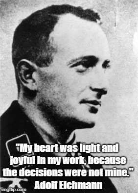"My heart was light and joyful in my work, because the decisions were not mine." Adolf Eichmann | made w/ Imgflip meme maker