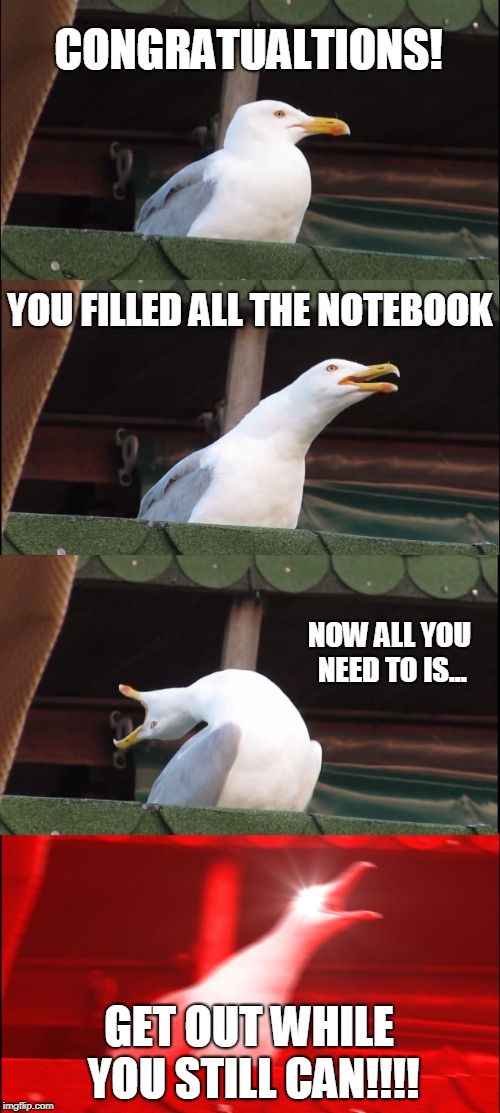 Inhaling Seagull Meme | CONGRATUALTIONS! YOU FILLED ALL THE NOTEBOOK; NOW ALL YOU NEED TO IS... GET OUT WHILE YOU STILL CAN!!!! | image tagged in memes,inhaling seagull | made w/ Imgflip meme maker