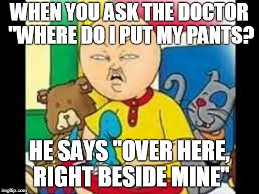 Asian caillou | WHEN YOU ASK THE DOCTOR "WHERE DO I PUT MY PANTS? HE SAYS "OVER HERE, RIGHT BESIDE MINE" | image tagged in asian caillou | made w/ Imgflip meme maker