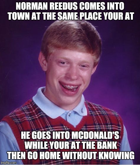 Bad Luck Brian Meme | NORMAN REEDUS COMES INTO TOWN AT THE SAME PLACE YOUR AT; HE GOES INTO MCDONALD'S WHILE YOUR AT THE BANK THEN GO HOME WITHOUT KNOWING | image tagged in memes,bad luck brian | made w/ Imgflip meme maker