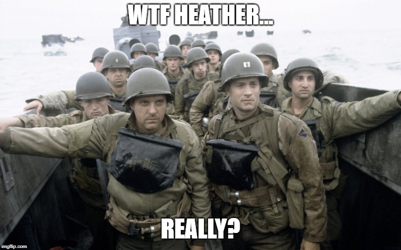 saving private ryan | WTF HEATHER... REALLY? | image tagged in saving private ryan | made w/ Imgflip meme maker