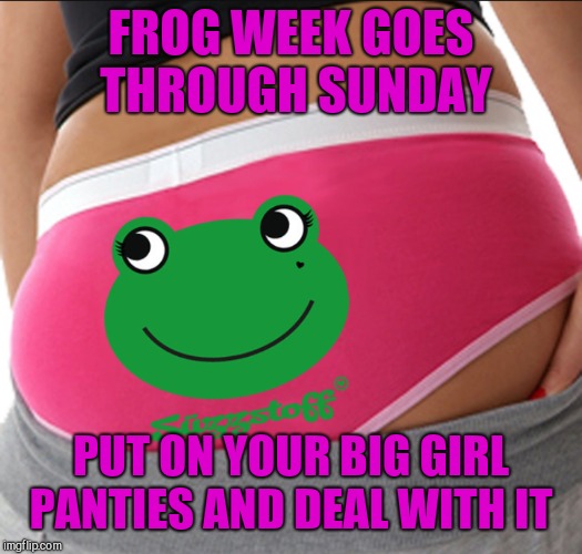 FROG WEEK GOES THROUGH SUNDAY PUT ON YOUR BIG GIRL PANTIES AND DEAL WITH IT | made w/ Imgflip meme maker
