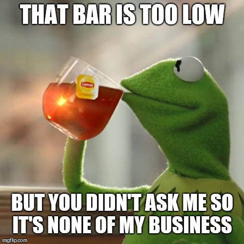 But That's None Of My Business Meme | THAT BAR IS TOO LOW BUT YOU DIDN'T ASK ME SO IT'S NONE OF MY BUSINESS | image tagged in memes,but thats none of my business,kermit the frog | made w/ Imgflip meme maker