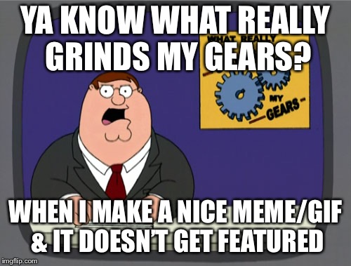 Peter Griffin News Meme | YA KNOW WHAT REALLY GRINDS MY GEARS? WHEN I MAKE A NICE MEME/GIF & IT DOESN’T GET FEATURED | image tagged in memes,peter griffin news | made w/ Imgflip meme maker