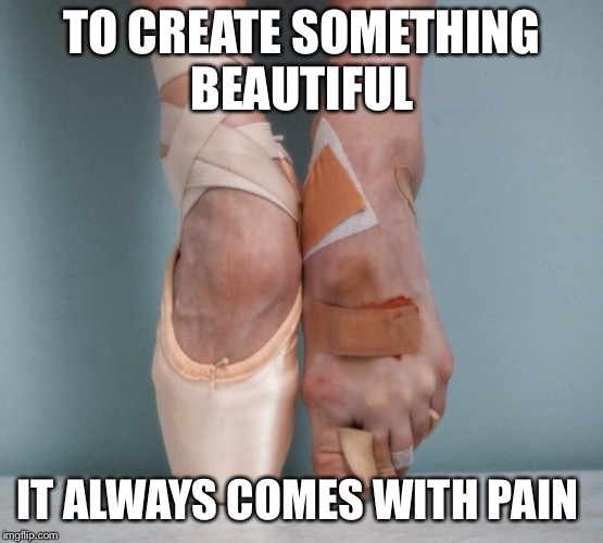 TO CREATE SOMETHING BEAUTIFUL; IT ALWAYS COMES WITH PAIN | image tagged in life | made w/ Imgflip meme maker