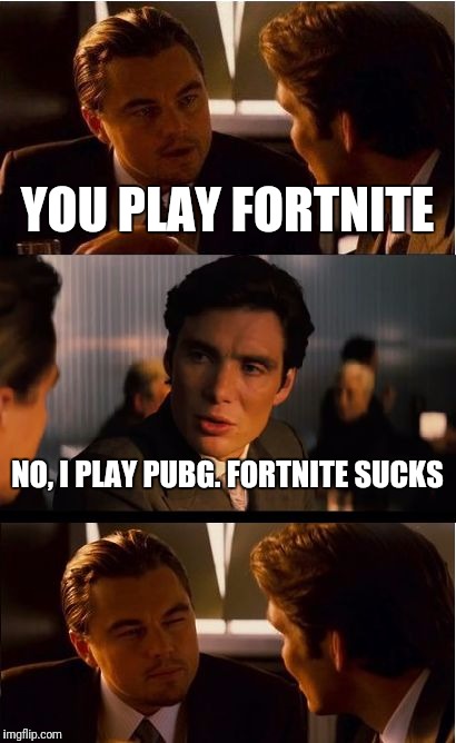 Inception | YOU PLAY FORTNITE; NO, I PLAY PUBG. FORTNITE SUCKS | image tagged in memes,inception | made w/ Imgflip meme maker