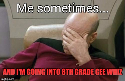 Captain Picard Facepalm Meme | Me sometimes... AND I'M GOING INTO 8TH GRADE GEE WHIZ | image tagged in memes,captain picard facepalm | made w/ Imgflip meme maker