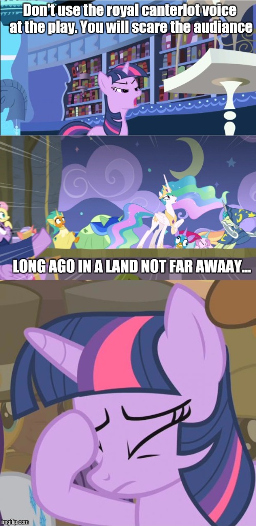 Don't use the royal canterlot voice at the play. You will scare the audiance; LONG AGO IN A LAND NOT FAR AWAAY... | image tagged in funny | made w/ Imgflip meme maker