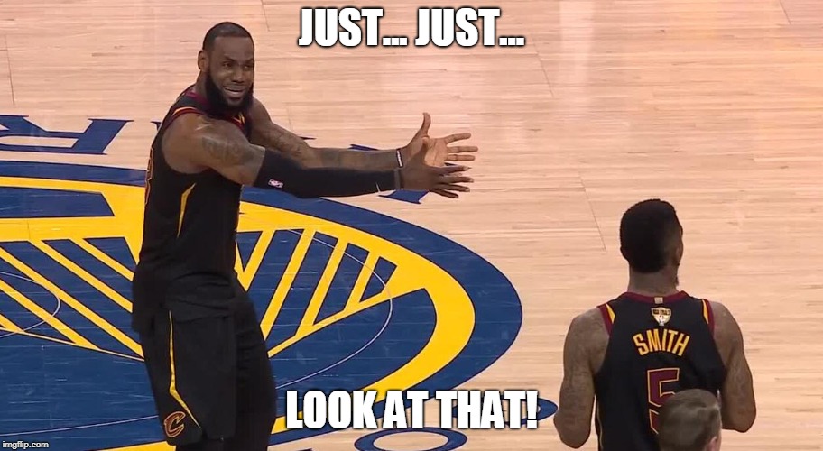 Lebron JR Smith NBA Finals 2018 | JUST... JUST... LOOK AT THAT! | image tagged in lebron jr smith nba finals 2018 | made w/ Imgflip meme maker