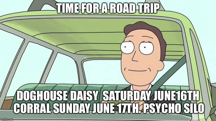 human music - rick and morty | TIME FOR A ROAD TRIP; DOGHOUSE DAISY 
SATURDAY JUNE16TH CORRAL
SUNDAY JUNE 17TH. PSYCHO SILO | image tagged in human music - rick and morty | made w/ Imgflip meme maker