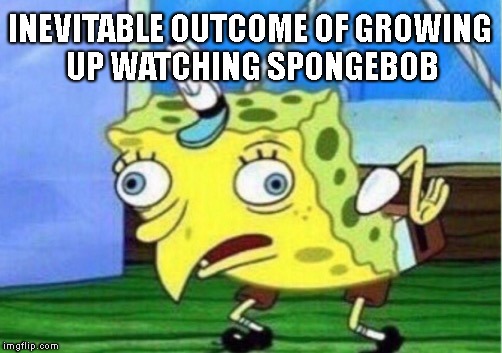 Mocking Spongebob Meme | INEVITABLE OUTCOME OF GROWING UP WATCHING SPONGEBOB | image tagged in memes,mocking spongebob | made w/ Imgflip meme maker