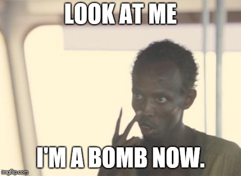 I'm The Captain Now Meme | LOOK AT ME; I'M A BOMB NOW. | image tagged in memes,i'm the captain now | made w/ Imgflip meme maker