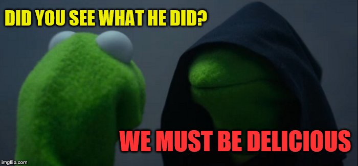 Evil Kermit Meme | DID YOU SEE WHAT HE DID? WE MUST BE DELICIOUS | image tagged in memes,evil kermit | made w/ Imgflip meme maker